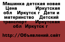 Машинка детская новая › Цена ­ 1 000 - Иркутская обл., Иркутск г. Дети и материнство » Детский транспорт   . Иркутская обл.,Иркутск г.